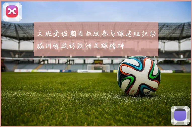 文班受伤期间积极参与球迷组织助威训练效仿欧洲足球精神