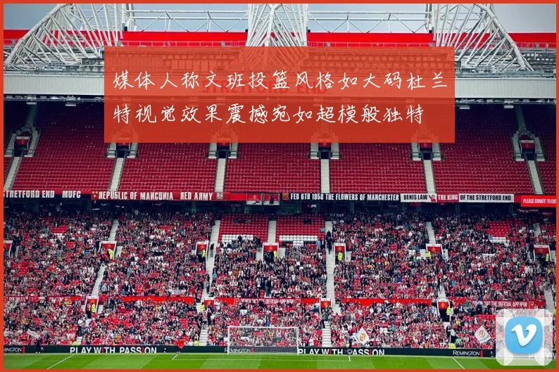 媒体人称文班投篮风格如大码杜兰特视觉效果震撼宛如超模般独特