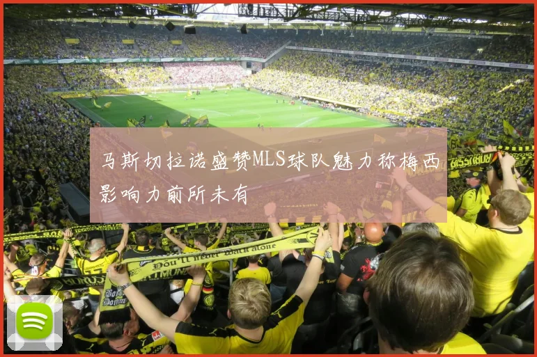 马斯切拉诺盛赞MLS球队魅力称梅西影响力前所未有