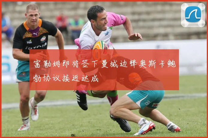 富勒姆即将签下曼城边锋奥斯卡鲍勃协议接近达成