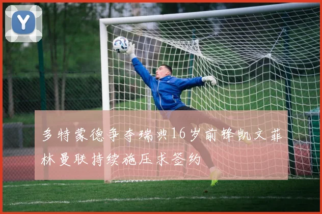 多特蒙德争夺瑞典16岁前锋凯文菲林曼联持续施压求签约