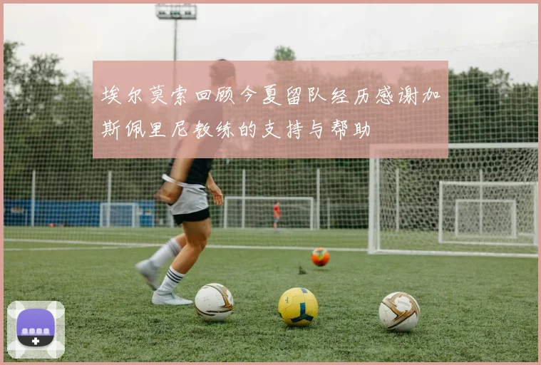 埃尔莫索回顾今夏留队经历感谢加斯佩里尼教练的支持与帮助