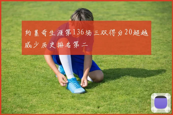 约基奇生涯第136场三双得分20超越威少历史排名第二