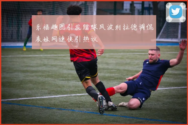 乐福趣图引发赌球风波利拉德调侃表妹网速快引热议
